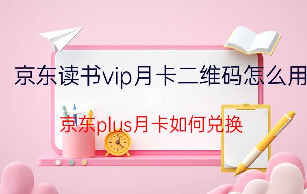 京东读书vip月卡二维码怎么用 京东plus月卡如何兑换？